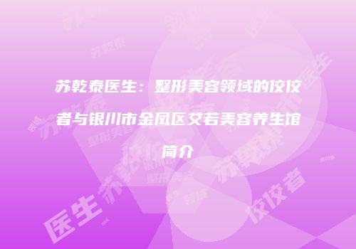苏乾泰医生：整形美容领域的佼佼者与银川市金凤区艾若美容养生馆简介