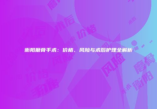 衡阳磨骨手术：价格、风险与术后护理全解析