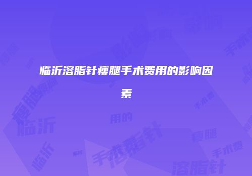 临沂溶脂针瘦腿手术费用的影响因素
