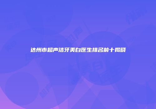 达州市超声洁牙美白医生排名前十揭晓