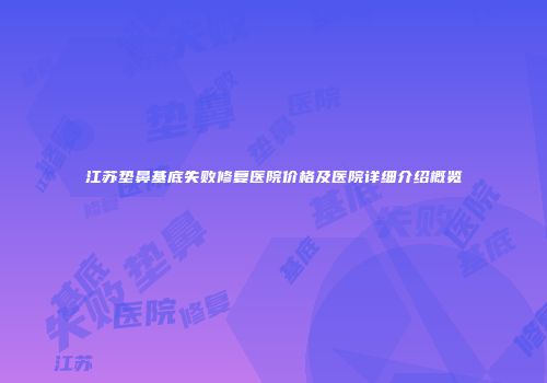 江苏垫鼻基底失败修复医院价格及医院详细介绍概览