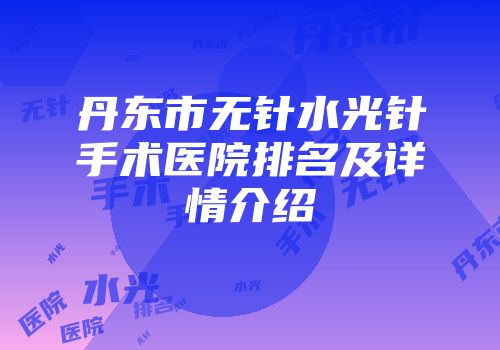 丹东市无针水光针手术医院排名及详情介绍