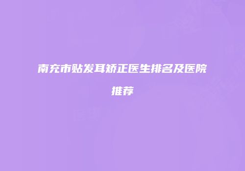 南充市贴发耳矫正医生排名及医院推荐