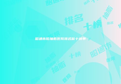 昭通市脸抽脂医院排名前十榜单