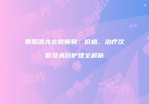 贵阳激光去除腋臭：价格、治疗次数及术后护理全解析