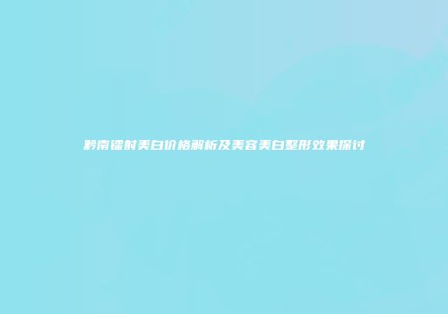 黔南镭射美白价格解析及美容美白整形效果探讨