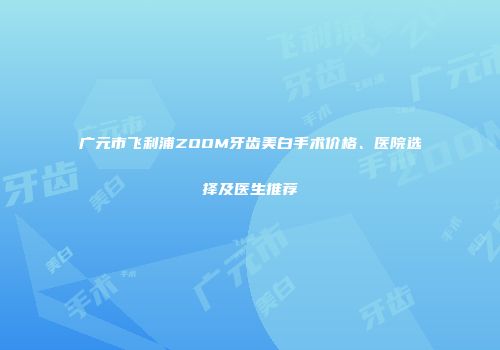 广元市飞利浦ZOOM牙齿美白手术价格、医院选择及医生推荐