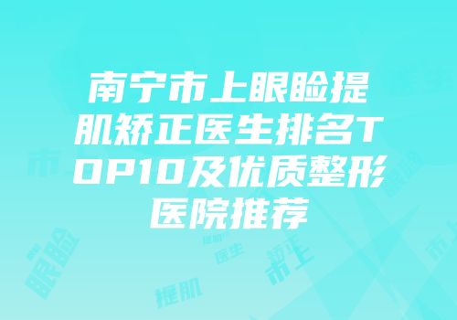 南宁市上眼睑提肌矫正医生排名TOP10及优质整形医院推荐