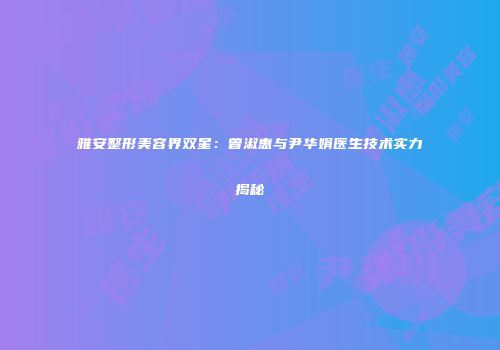 雅安整形美容界双星：曾淑惠与尹华娟医生技术实力揭秘