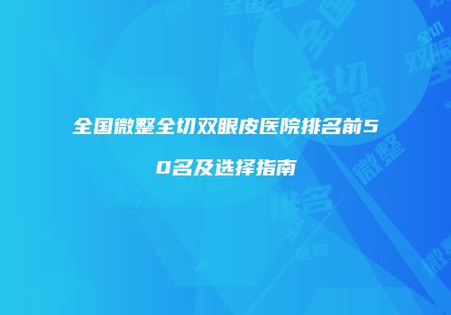 全国微整全切双眼皮医院排名前50名及选择指南