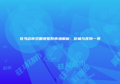 驻马店市双眼皮整形市场解析：价格与医院一览