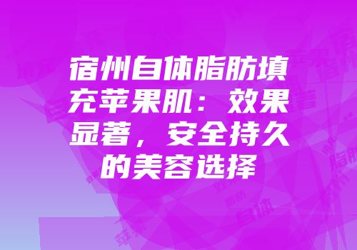 宿州自体脂肪填充苹果肌：效果显著，安全持久的美容选择