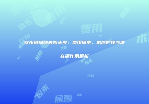 钦州玻尿酸去抬头纹：费用因素、术后护理与潜在副作用解析