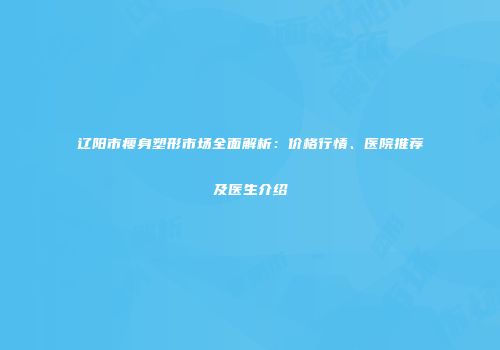 辽阳市瘦身塑形市场全面解析：价格行情、医院推荐及医生介绍