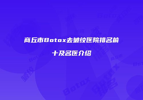 商丘市Botox去皱纹医院排名前十及名医介绍