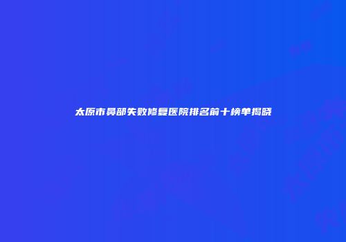太原市鼻部失败修复医院排名前十榜单揭晓
