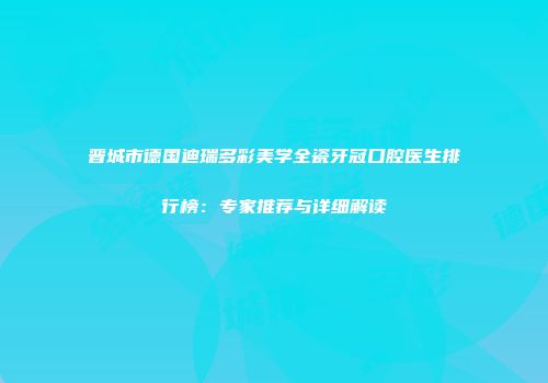 晋城市德国迪瑞多彩美学全瓷牙冠口腔医生排行榜：专家推荐与详细解读