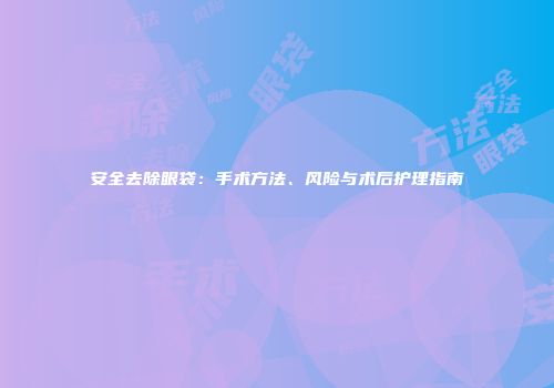 安全去除眼袋：手术方法、风险与术后护理指南