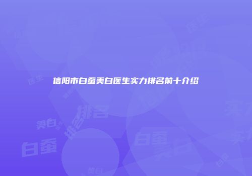 信阳市白蚕美白医生实力排名前十介绍