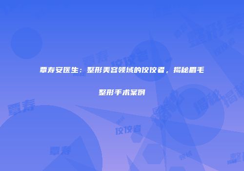 覃寿安医生：整形美容领域的佼佼者，揭秘眉毛整形手术案例