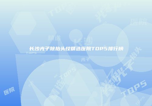 长沙光子除抬头纹精选医院TOP5排行榜