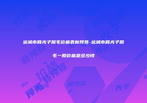 运城市臂光子脱毛价格表新预览-运城市臂光子脱毛一般价格是多少钱