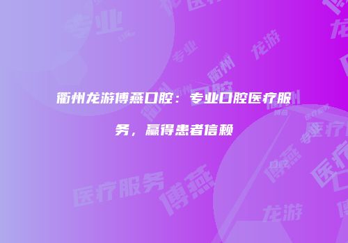 衢州龙游傅燕口腔：专业口腔医疗服务，赢得患者信赖