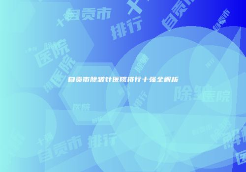 自贡市除皱针医院排行十强全解析