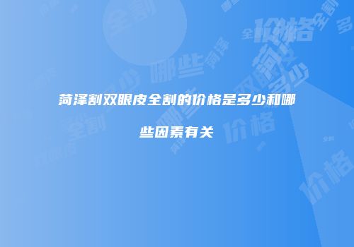 菏泽割双眼皮全割的价格是多少和哪些因素有关