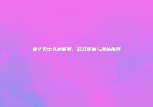 金华男士乳房吸脂：知名医生与医院推荐