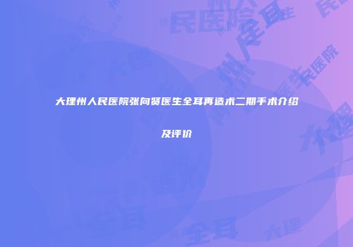 大理州人民医院张向贤医生全耳再造术二期手术介绍及评价