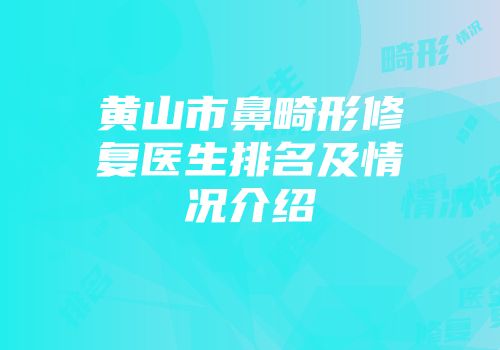 黄山市鼻畸形修复医生排名及情况介绍