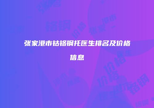 张家港市钴铬钢托医生排名及价格信息