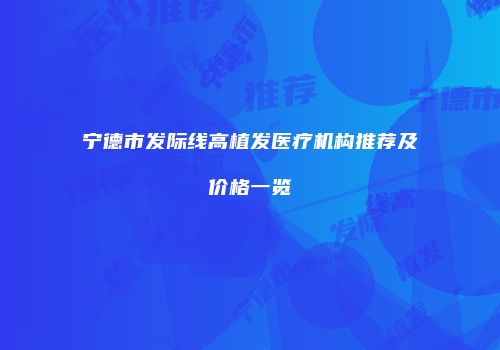 宁德市发际线高植发医疗机构推荐及价格一览