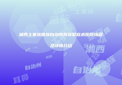 湘西土家族苗族自治州耳鼻整容术医院排名及详情介绍