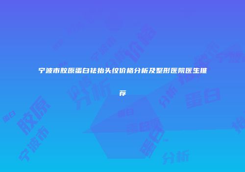 宁波市胶原蛋白祛抬头纹价格分析及整形医院医生推荐