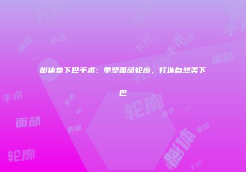 膨体垫下巴手术：重塑面部轮廓，打造自然美下巴