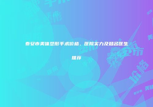 泰安市美体塑形手术价格、医院实力及知名医生推荐