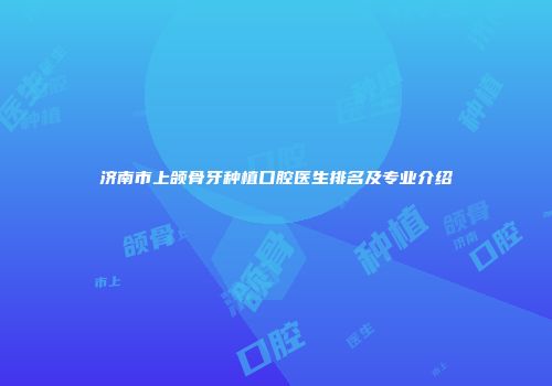 济南市上颌骨牙种植口腔医生排名及专业介绍