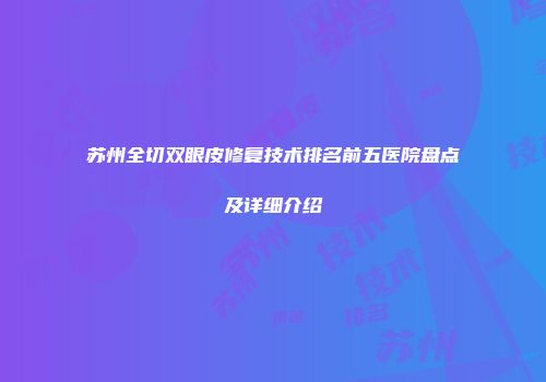 苏州全切双眼皮修复技术排名前五医院盘点及详细介绍