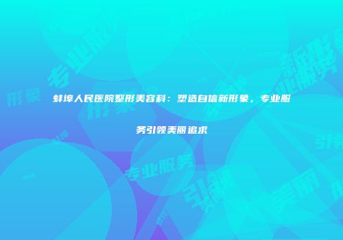蚌埠人民医院整形美容科：塑造自信新形象，专业服务引领美丽追求