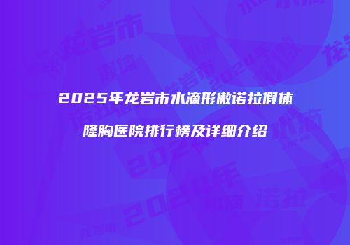2025年龙岩市水滴形傲诺拉假体隆胸医院排行榜及详细介绍