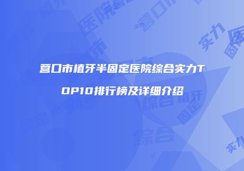 营口市植牙半固定医院综合实力TOP10排行榜及详细介绍