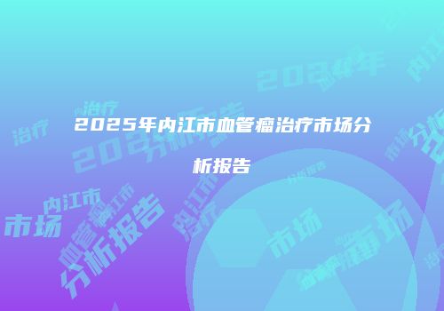 2025年内江市血管瘤治疗市场分析报告