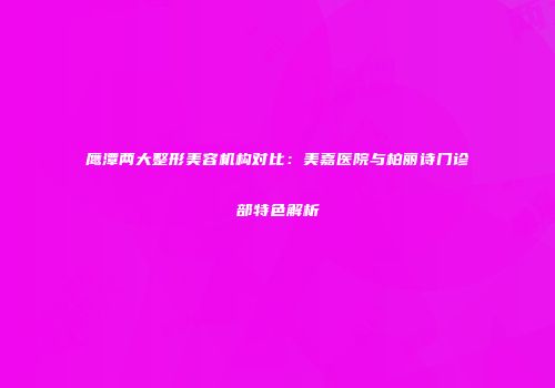 鹰潭两大整形美容机构对比：美嘉医院与柏丽诗门诊部特色解析
