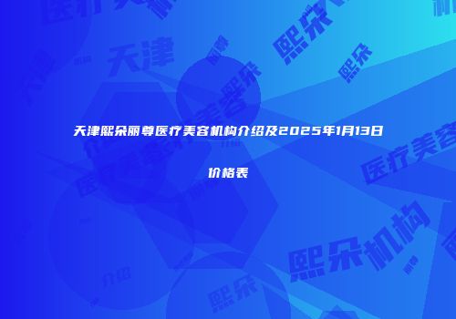 天津熙朵丽尊医疗美容机构介绍及2025年1月13日价格表