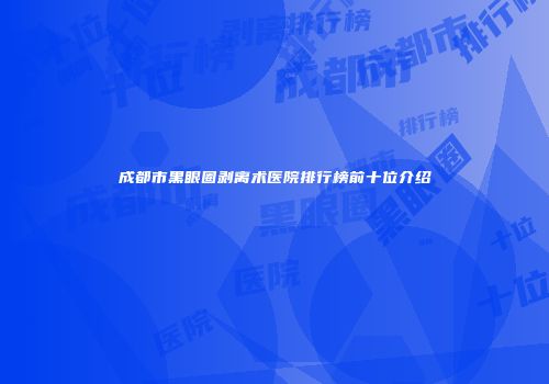 成都市黑眼圈剥离术医院排行榜前十位介绍