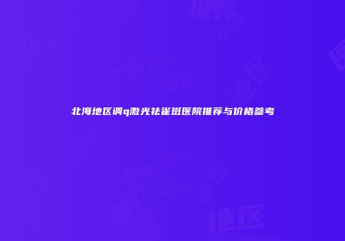 北海地区调q激光祛雀斑医院推荐与价格参考