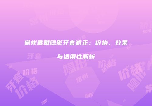 常州戴戴隐形牙套矫正：价格、效果与适用性解析