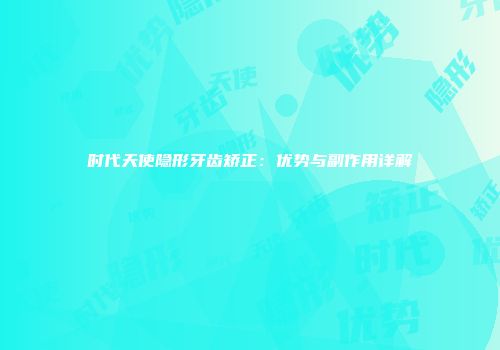 时代天使隐形牙齿矫正：优势与副作用详解